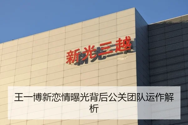 王一博新恋情曝光背后公关团队运作解析